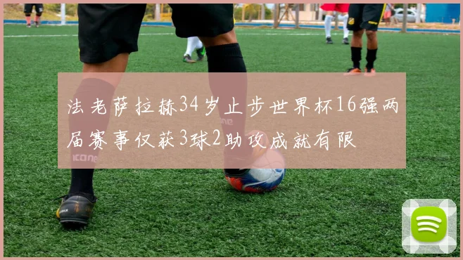 法老萨拉赫34岁止步世界杯16强两届赛事仅获3球2助攻成就有限