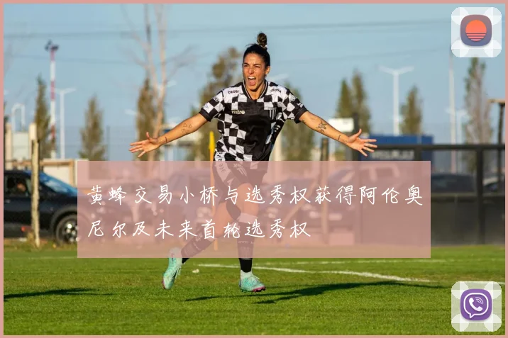 黄蜂交易小桥与选秀权获得阿伦奥尼尔及未来首轮选秀权