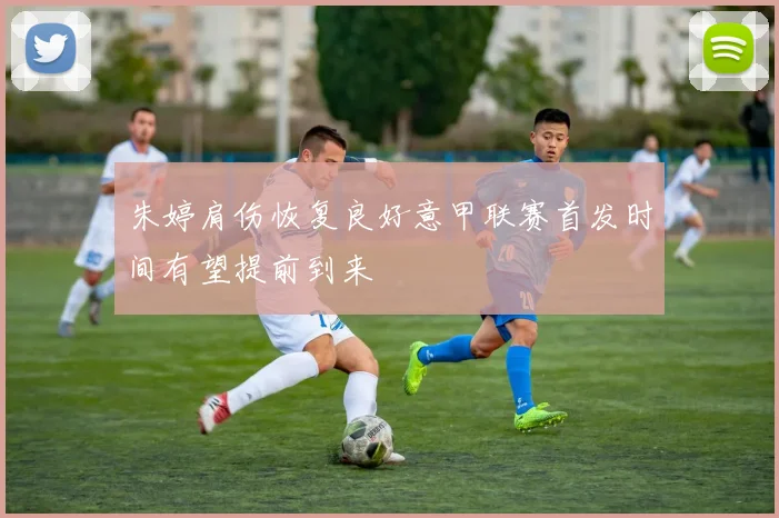 朱婷肩伤恢复良好意甲联赛首发时间有望提前到来