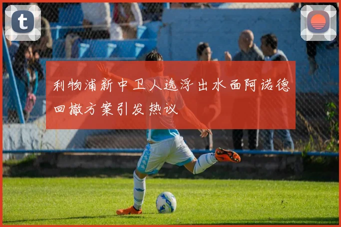 利物浦新中卫人选浮出水面阿诺德回撤方案引发热议
