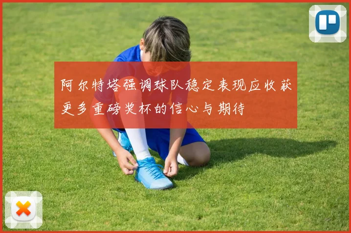 阿尔特塔强调球队稳定表现应收获更多重磅奖杯的信心与期待