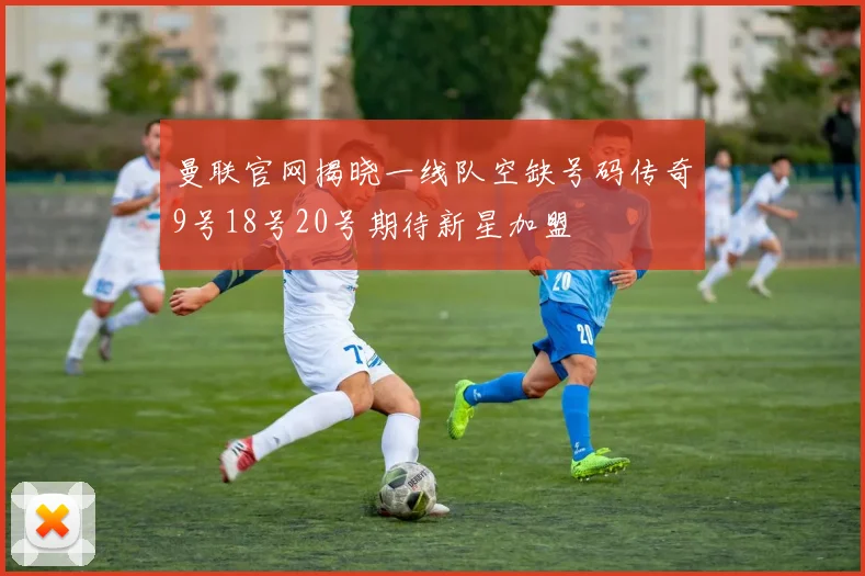 曼联官网揭晓一线队空缺号码传奇9号18号20号期待新星加盟