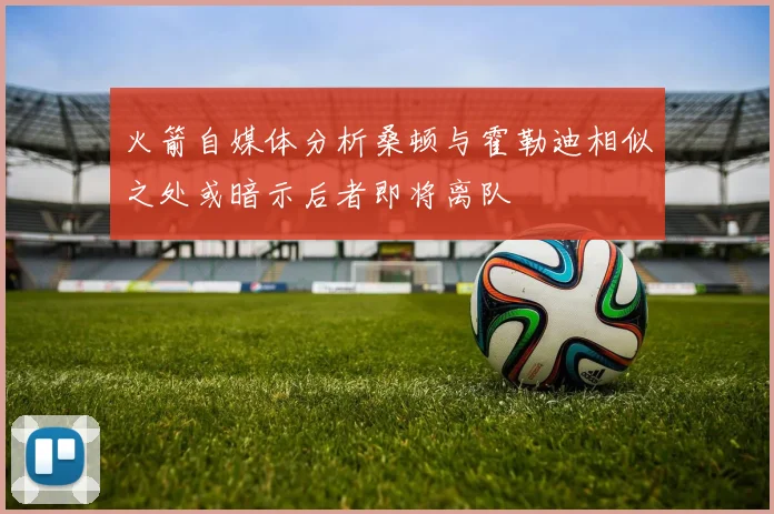 火箭自媒体分析桑顿与霍勒迪相似之处或暗示后者即将离队