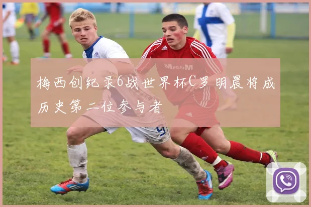 梅西创纪录6战世界杯C罗明晨将成历史第二位参与者
