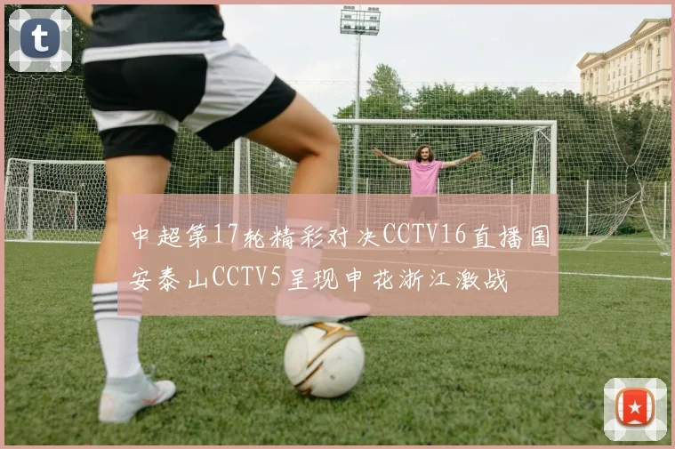 中超第17轮精彩对决CCTV16直播国安泰山CCTV5呈现申花浙江激战