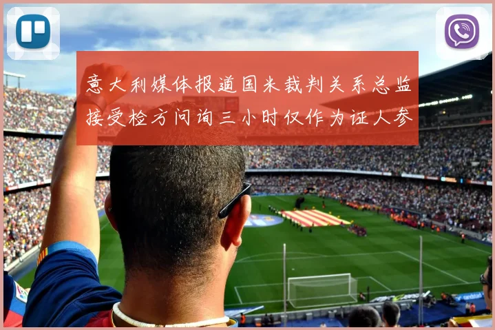 意大利媒体报道国米裁判关系总监接受检方问询三小时仅作为证人参与调查
