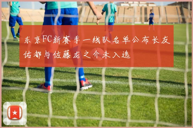 东京FC新赛季一线队名单公布长友佑都与佐藤龙之介未入选