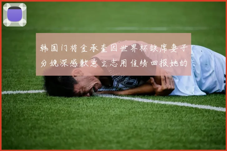 韩国门将金承奎因世界杯缺席妻子分娩深感歉意立志用佳绩回报她的支持