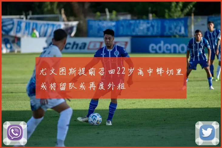 尤文图斯提前召回22岁高中锋切里或将留队或再度外租