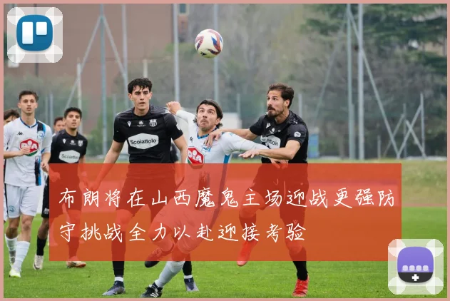 布朗将在山西魔鬼主场迎战更强防守挑战全力以赴迎接考验