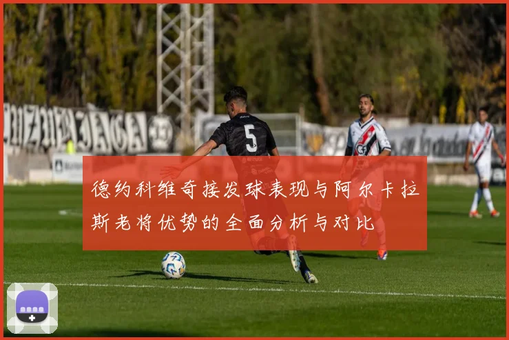 德约科维奇接发球表现与阿尔卡拉斯老将优势的全面分析与对比