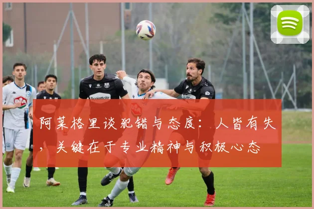 阿莱格里谈犯错与态度：人皆有失，关键在于专业精神与积极心态