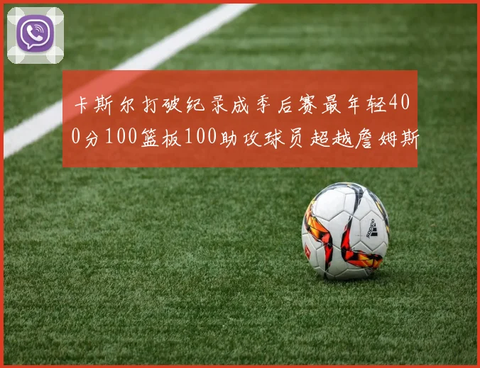 卡斯尔打破纪录成季后赛最年轻400分100篮板100助攻球员超越詹姆斯荣耀时刻
