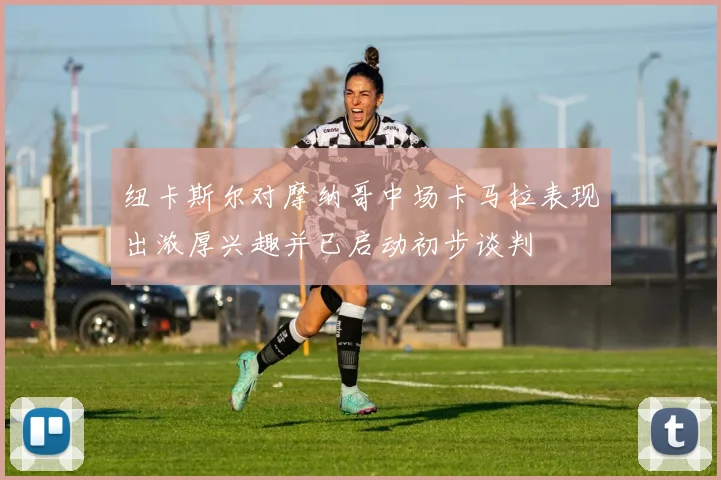 纽卡斯尔对摩纳哥中场卡马拉表现出浓厚兴趣并已启动初步谈判