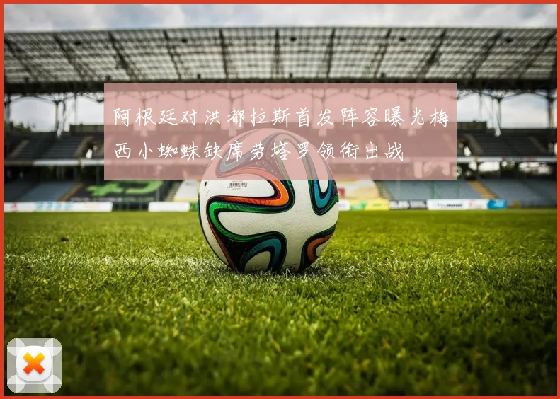 阿根廷对洪都拉斯首发阵容曝光梅西小蜘蛛缺席劳塔罗领衔出战