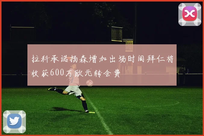 拉科承诺扬森增加出场时间拜仁将收获600万欧元转会费