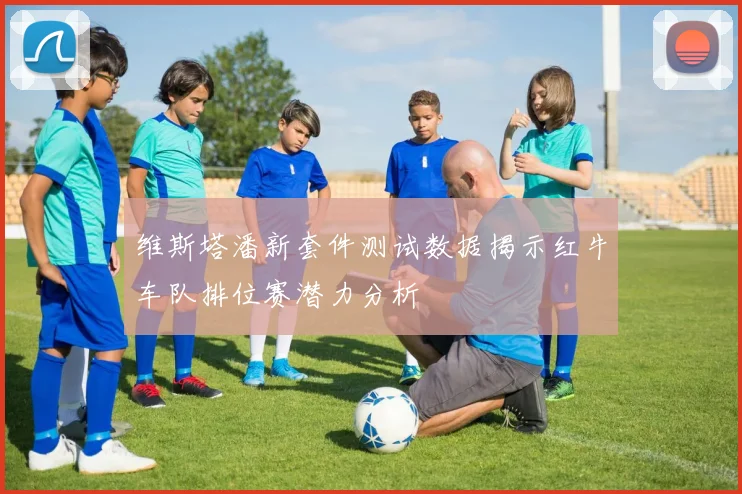 维斯塔潘新套件测试数据揭示红牛车队排位赛潜力分析