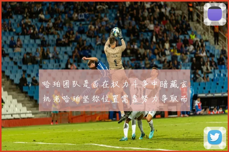 哈珀团队是否在权力斗争中暗藏玄机老哈珀坚称位置需靠努力争取而非索要
