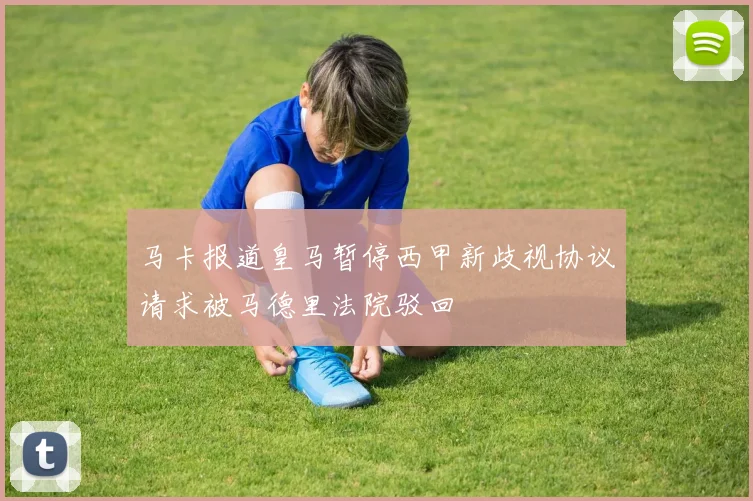 马卡报道皇马暂停西甲新歧视协议请求被马德里法院驳回