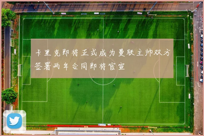 卡里克即将正式成为曼联主帅双方签署两年合同即将官宣