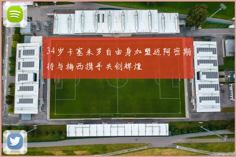 34岁卡塞米罗自由身加盟迈阿密期待与梅西携手共创辉煌