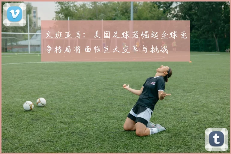 文班亚马：美国足球若崛起全球竞争格局将面临巨大变革与挑战
