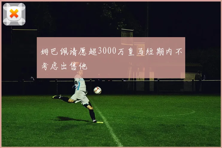 姆巴佩请愿超3000万皇马短期内不考虑出售他
