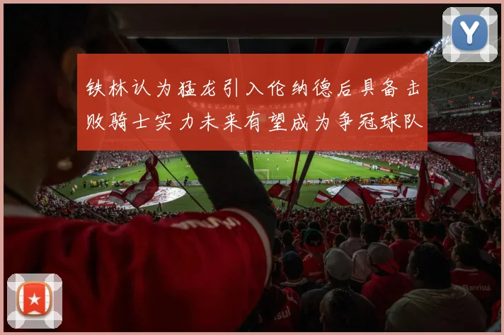铁林认为猛龙引入伦纳德后具备击败骑士实力未来有望成为争冠球队