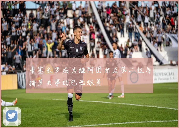 卡塞米罗成为继阿图尔后第二位与梅罗共事的巴西球员