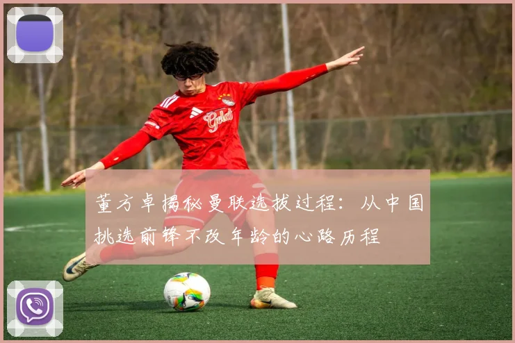 董方卓揭秘曼联选拔过程：从中国挑选前锋不改年龄的心路历程
