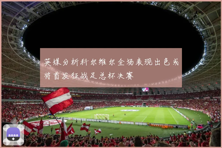 英媒分析科尔维尔全场表现出色或将首发征战足总杯决赛