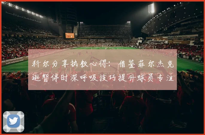 科尔分享执教心得：借鉴菲尔杰克逊暂停时深呼吸技巧提升球员专注力
