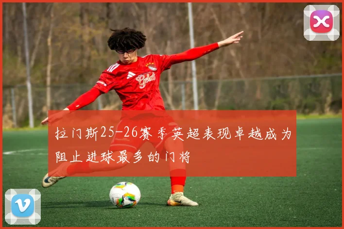 拉门斯25-26赛季英超表现卓越成为阻止进球最多的门将