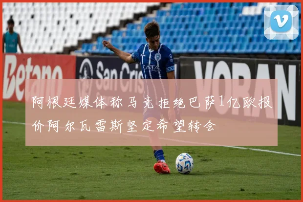 阿根廷媒体称马竞拒绝巴萨1亿欧报价阿尔瓦雷斯坚定希望转会