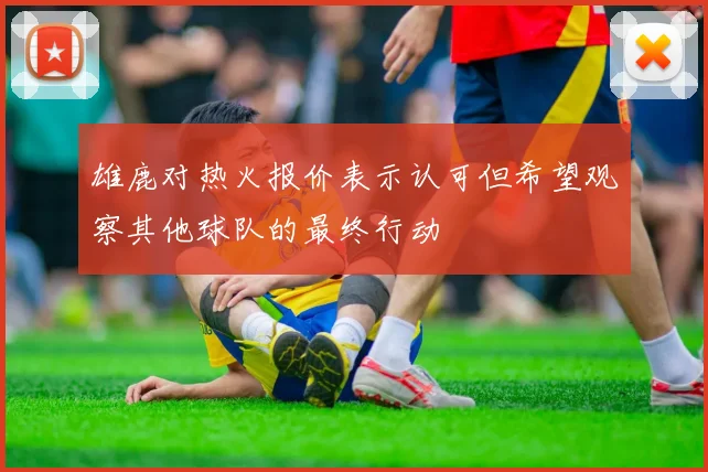雄鹿对热火报价表示认可但希望观察其他球队的最终行动