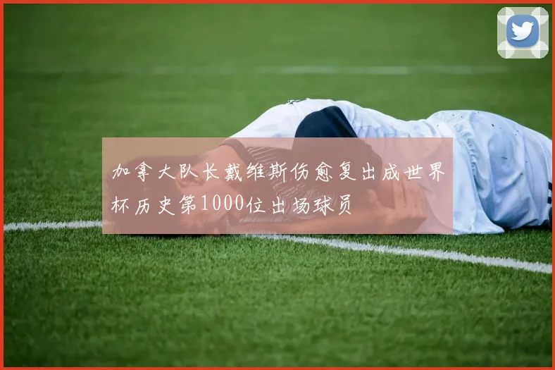 加拿大队长戴维斯伤愈复出成世界杯历史第1000位出场球员