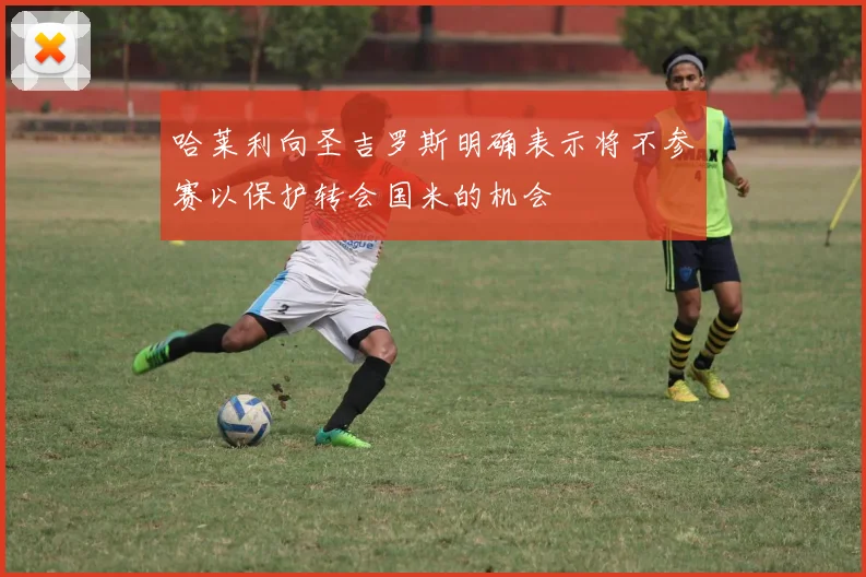 哈莱利向圣吉罗斯明确表示将不参赛以保护转会国米的机会