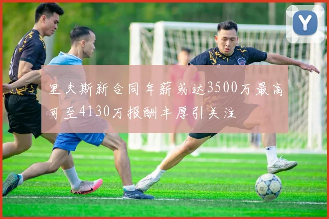 里夫斯新合同年薪或达3500万最高可至4130万报酬丰厚引关注