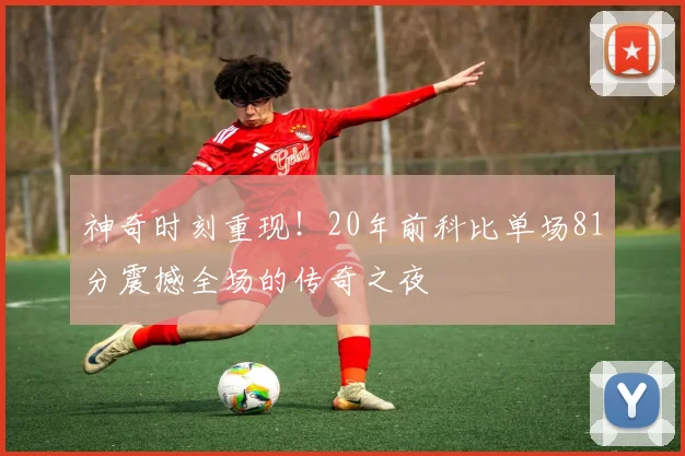神奇时刻重现！20年前科比单场81分震撼全场的传奇之夜